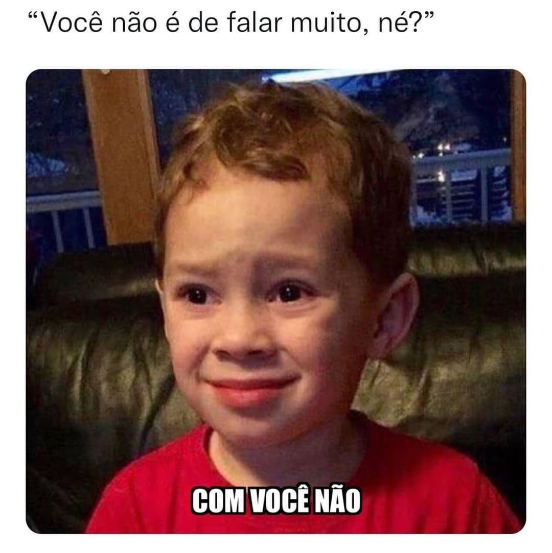 "Você não é de falar muito, né?"  Com você não.