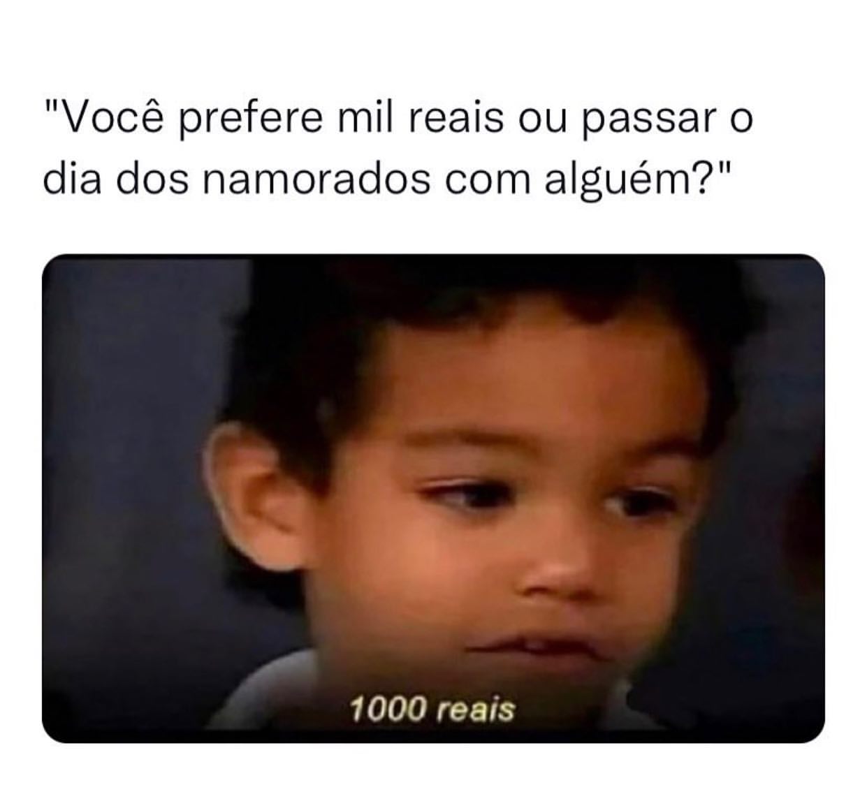 "Você prefere mil reais ou passar o dia dos namorados com alguém?" 1000 reais.