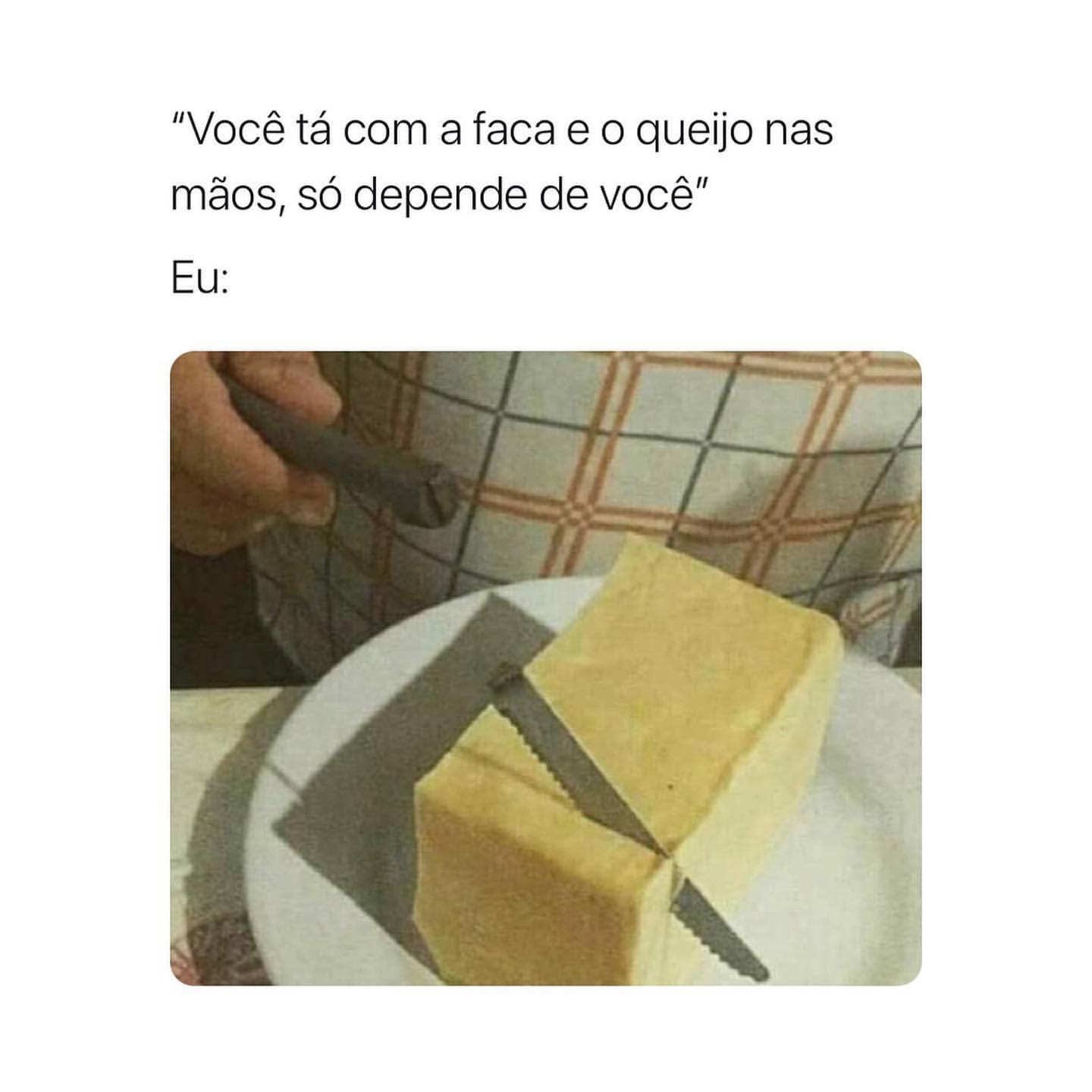 "Você tá com a faca e o queijo nas mãos, só depende de você". Eu: