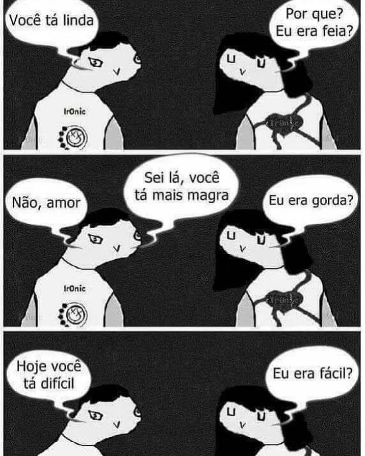 Você tá linda. Por que? Eu era feia? Não amor. Sei lá, você tá mais magra. Eu era gorda? Hoje você está difícil. Eu era fácil?