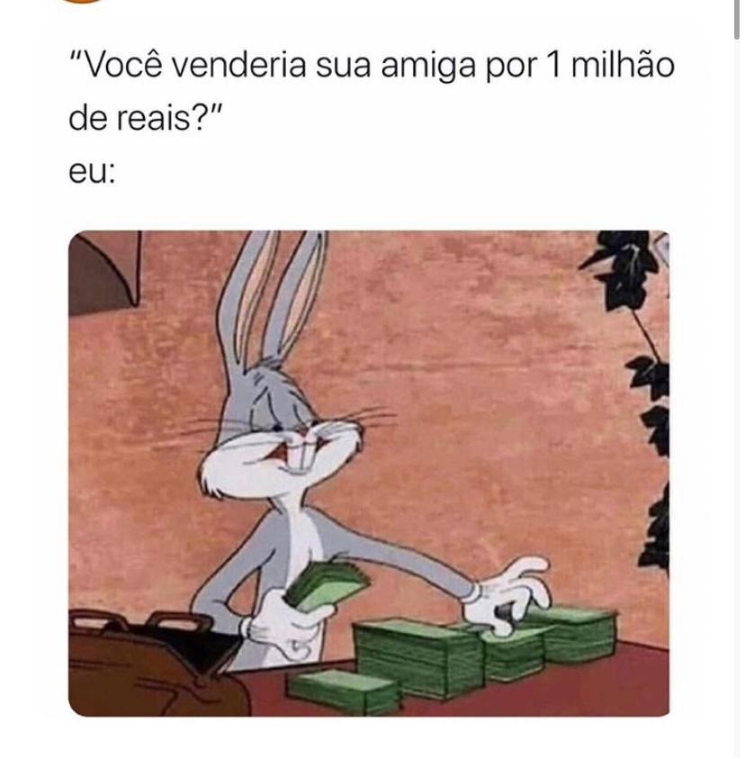 "Você venderia sua amiga por 1 milhão de reais?"  Eu: