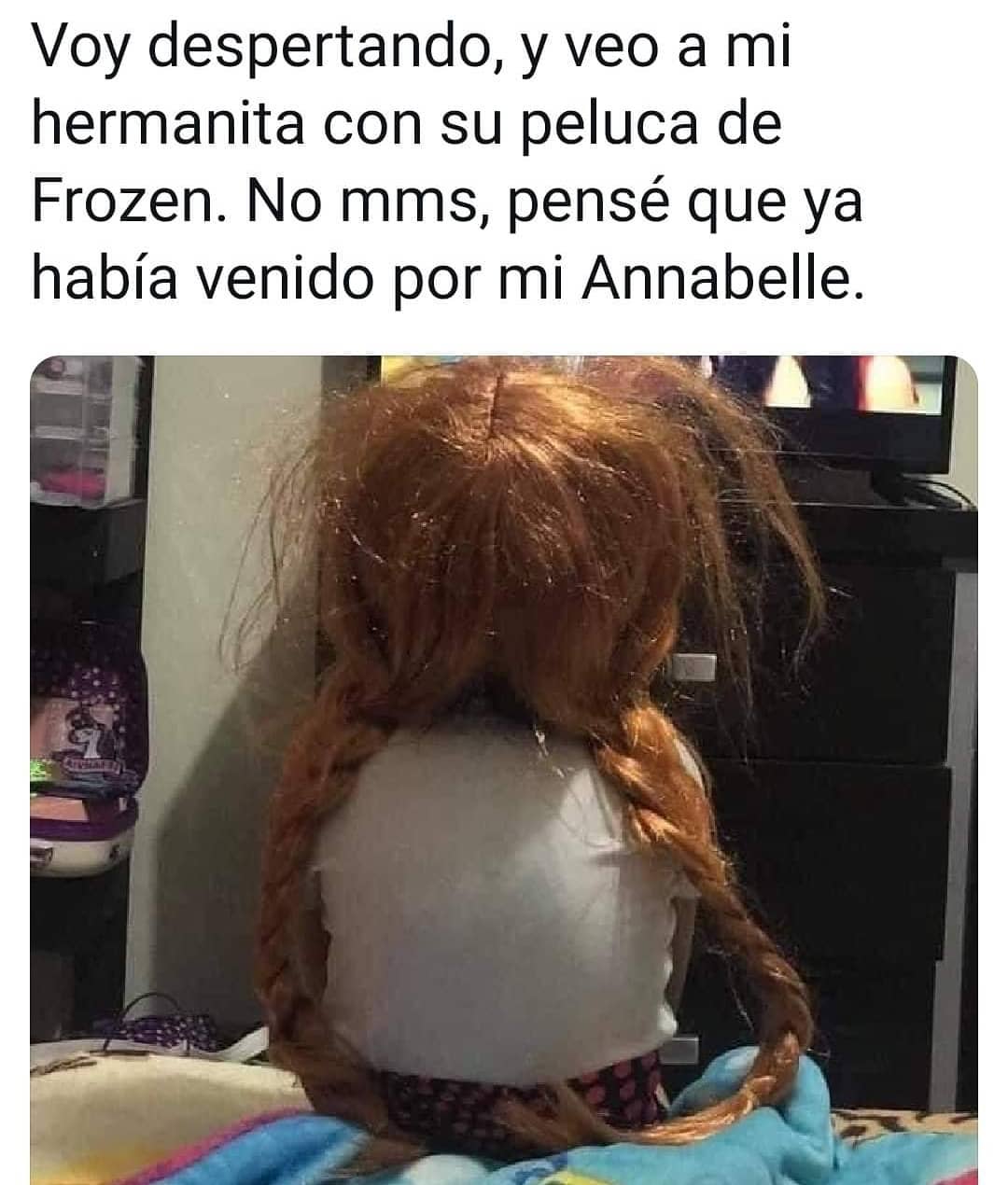 Voy despertando, y veo a mi hermanita con su peluca de Frozen. No mms, pensé que ya había venido por mi Annabelle.