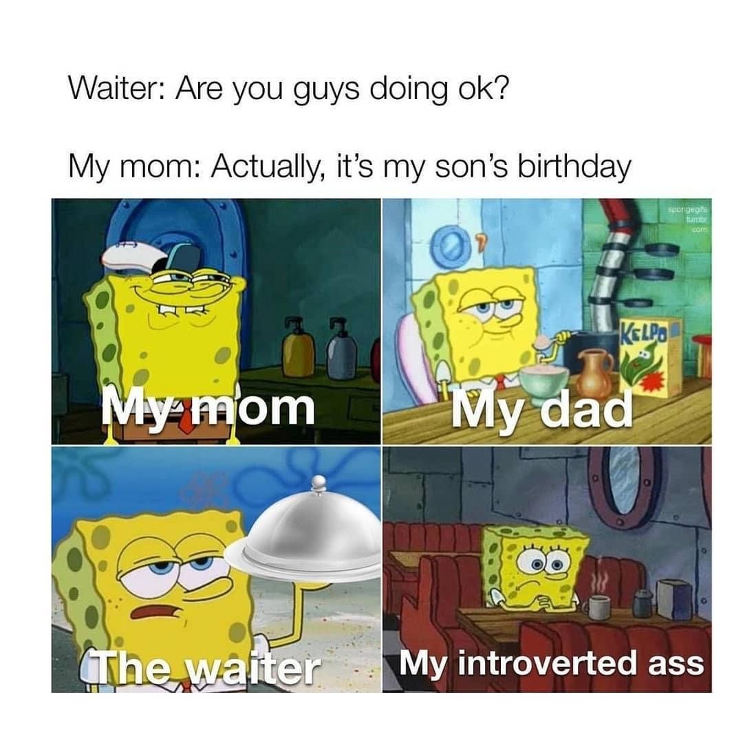 Waiter: Are you guys doing ok?  My mom: Actually, it's my son's birthday.  My mom. My dad. The waiter. My introverted ass.