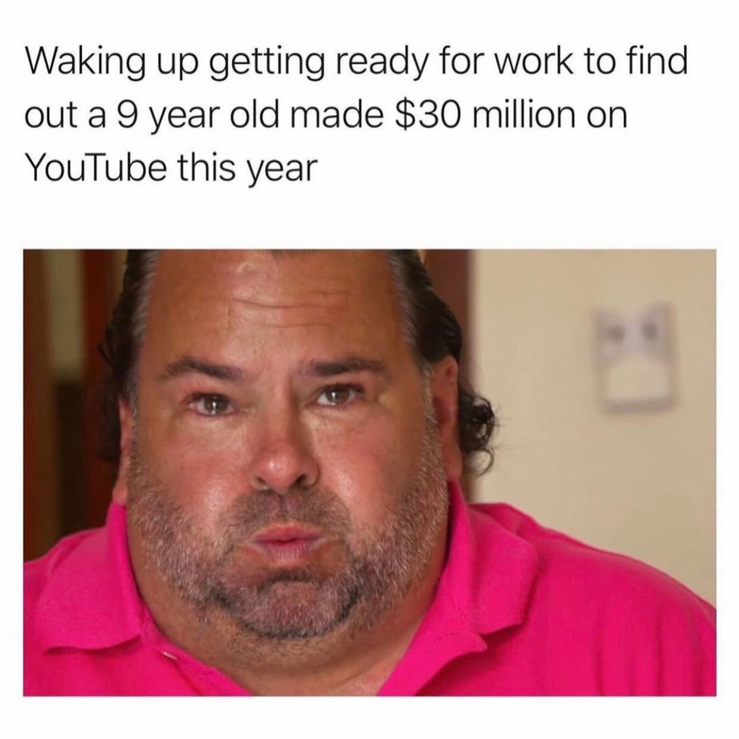 Waking up getting ready for work to find out a 9 year old made $30 million on YouTube this year.