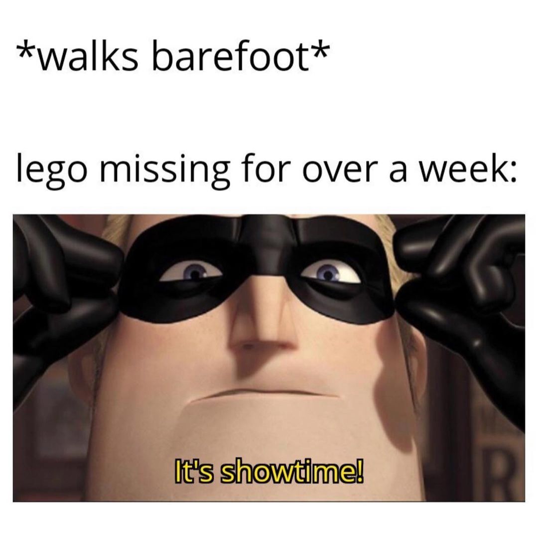 *Walks barefoot* lego missing for over a week: It's showtime!