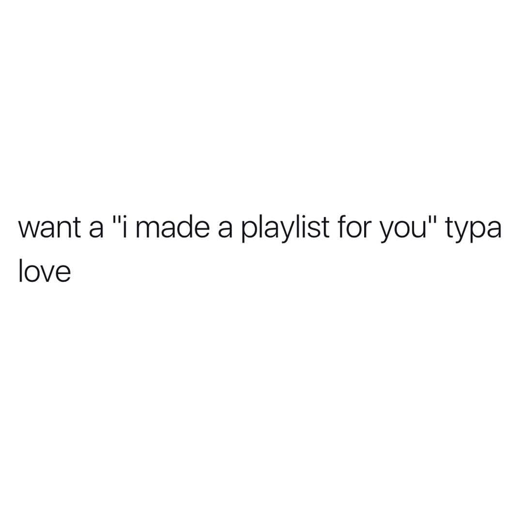 Want a "I made a playlist for you" typa love.