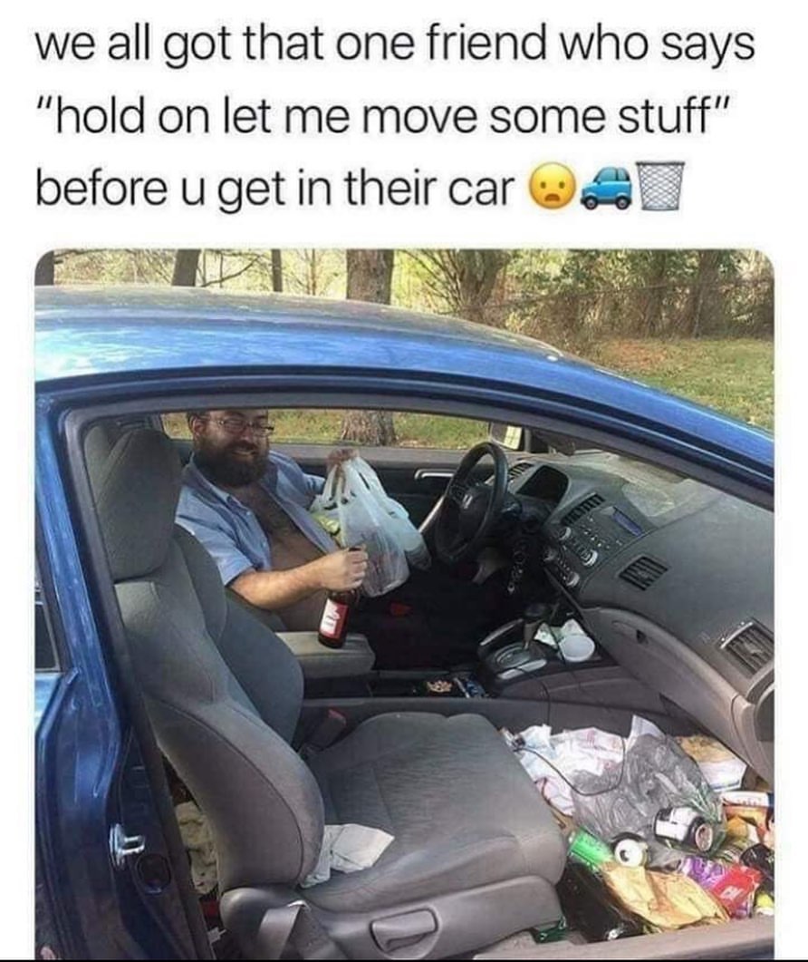We all got that one friend who says "hold on let me move some stuff" before u get in their car.