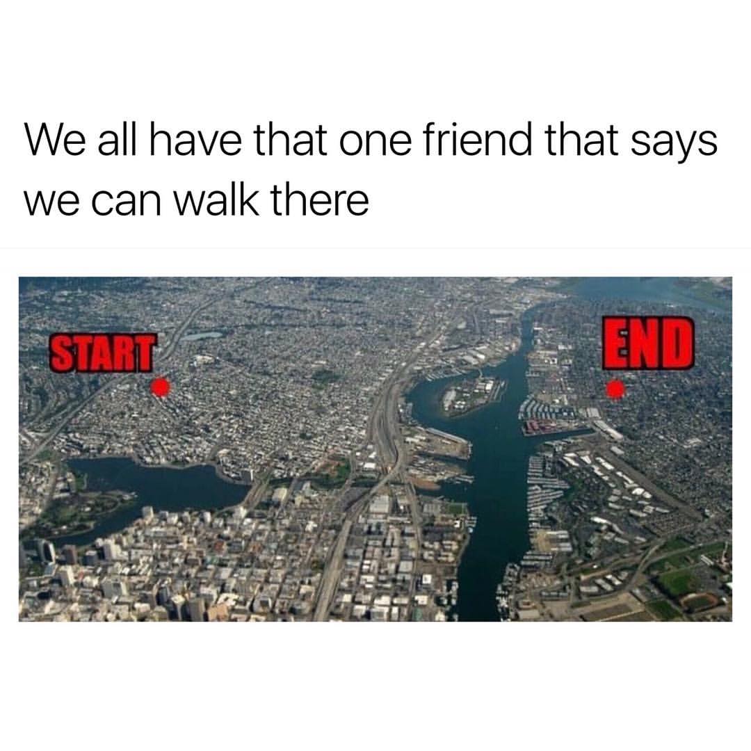 We all have that one friend that says we can walk there. Start. End.