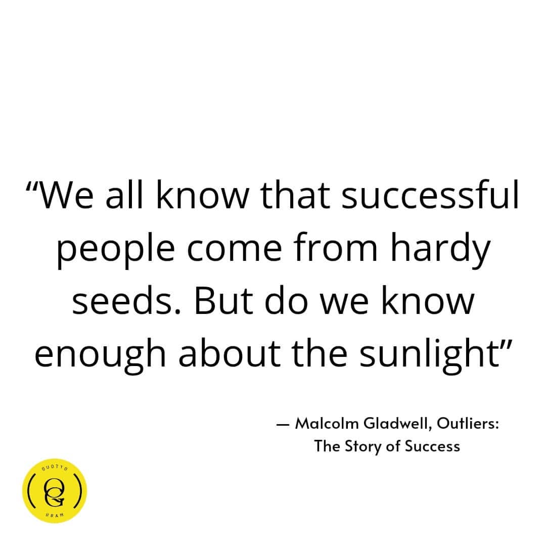 "We all know that successful people come from hardy seeds. But do we know enough about the sunlight". Malcolm Gladwell, Outliers: The Story of Success.