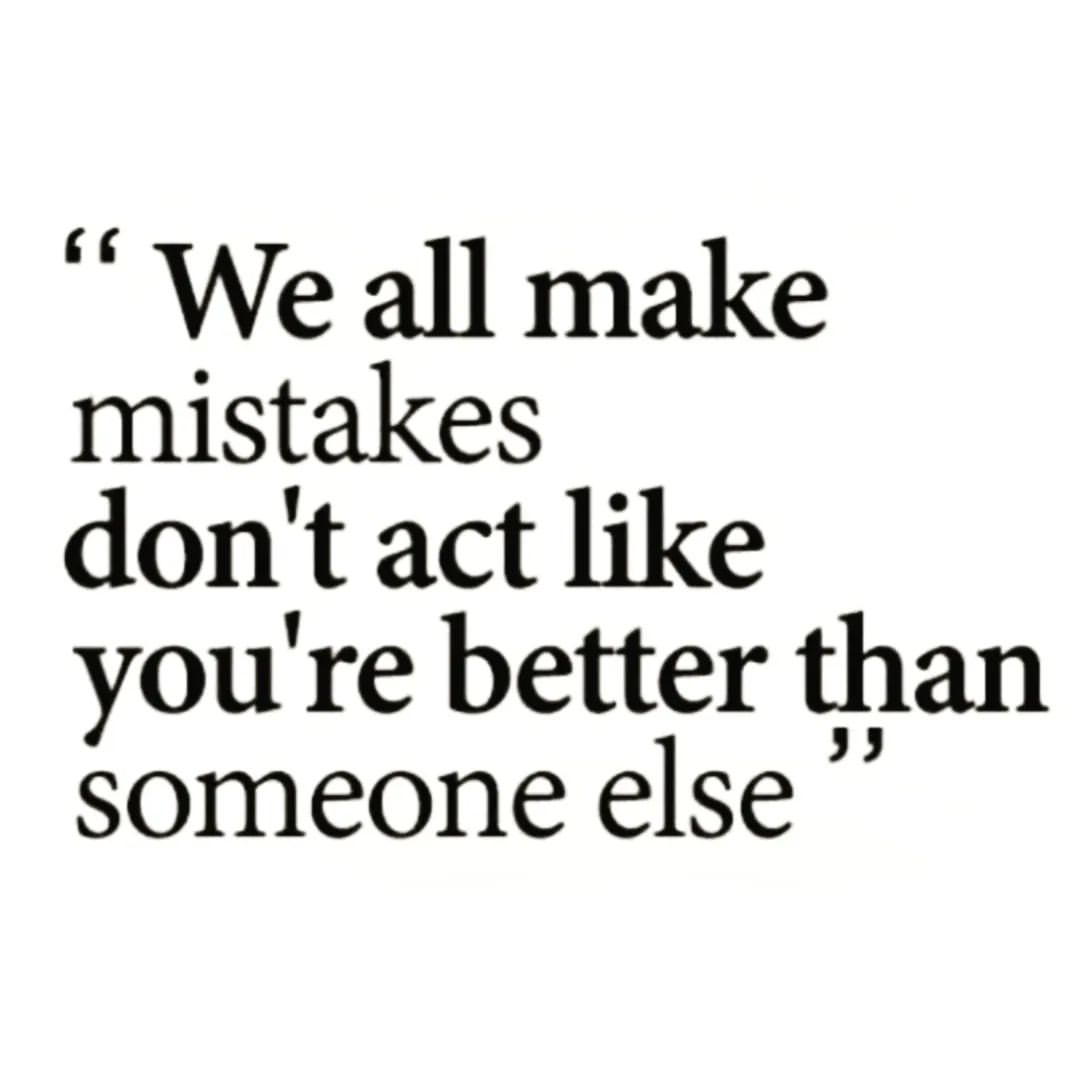 We all make mistakes don't act like you're better than someone else.