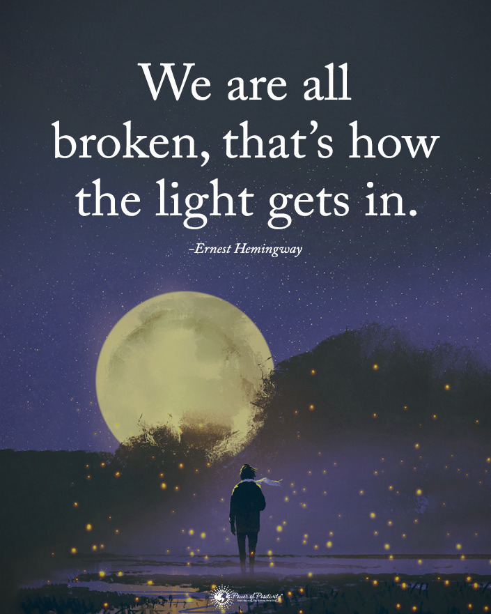 "We are all broken, that's how the light gets in." Ernest Hemingway.