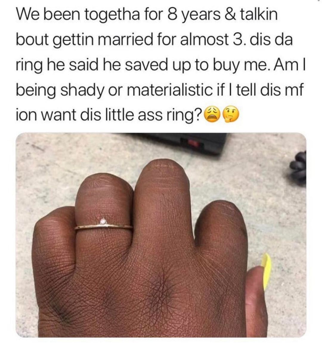 We been togetha for 8 years & talkin bout gettin married for almost 3. Dis da ring he said he saved up to buy me. Am I being shady or materialistic if I tell dis mf ion want dis little ass ring?