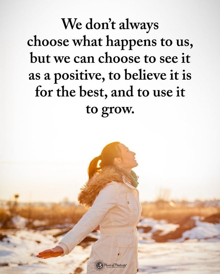 We don't always choose what happens to us, but we can choose to see it as a positive, to believe it is for the best, and to use it to grow.