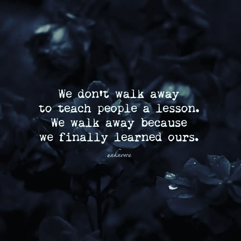 We don't walk away to teach people a lesson. We walk away because we finally learned ours.