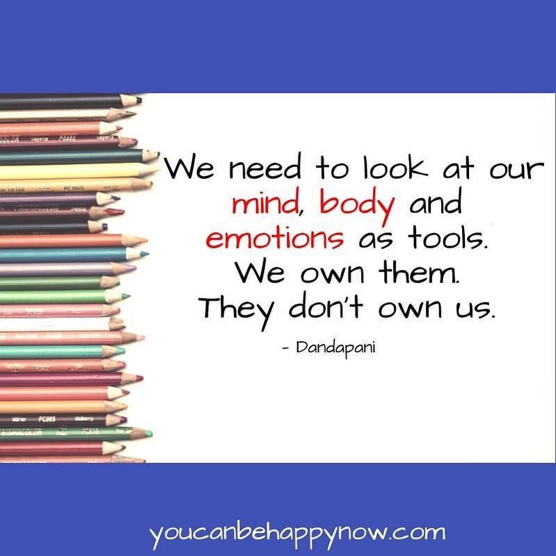 We need to look at our mind, body and emotions as tools. We own them. They don't own us.