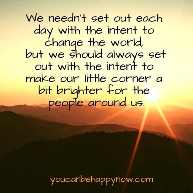 We needn't set out each day with the intent to change the world, but we should always set out with the intent to make our lither corner a bit brighter for the people around us.