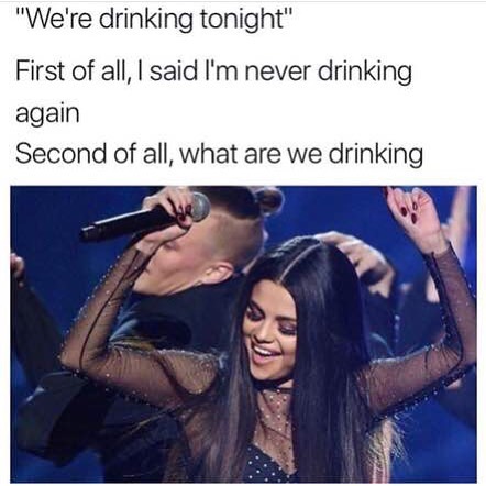 "We're drinking tonight" First of all, I said I'm never drinking again. Second of all, what are we drinking.