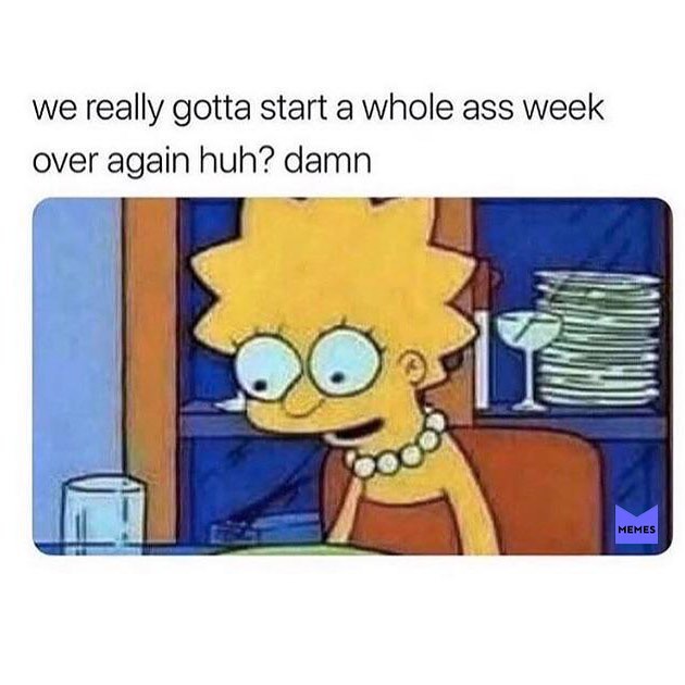 We really gotta start a whole ass week over again huh? damn.