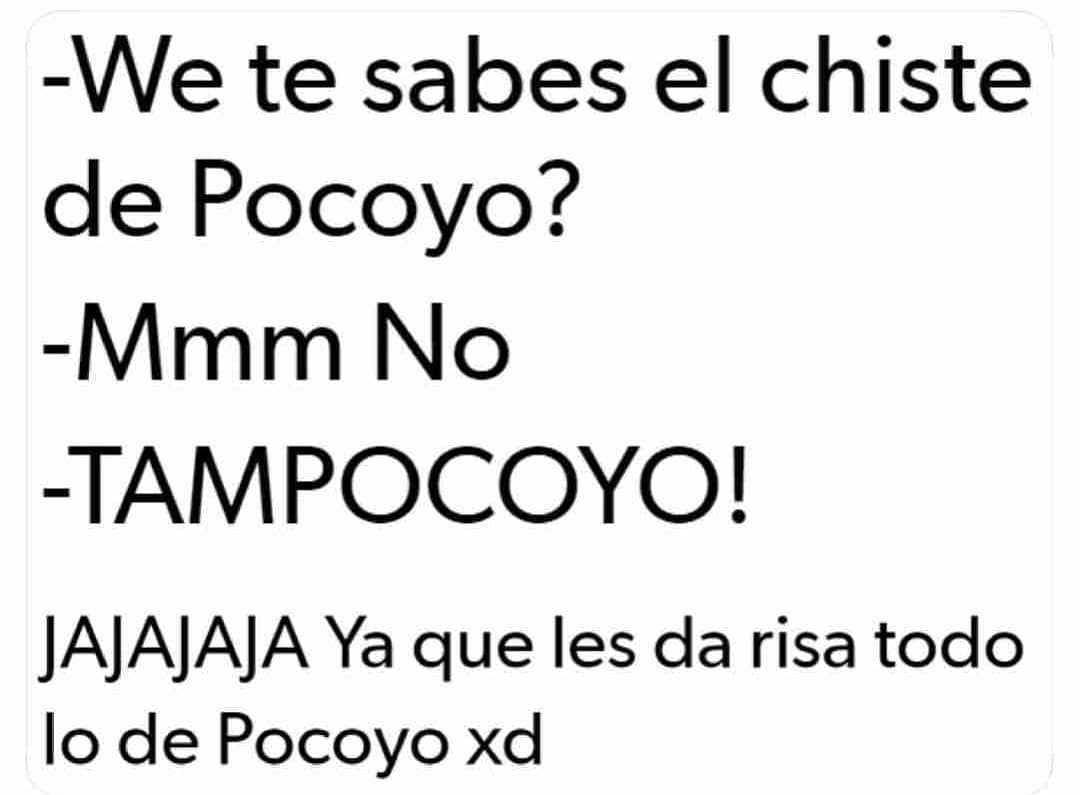 We te sabes el chiste de Pocoyo? Mmm No. Tampocoyo! Jajajaja Ya que les da risa todo lo de Pocoyo xd.