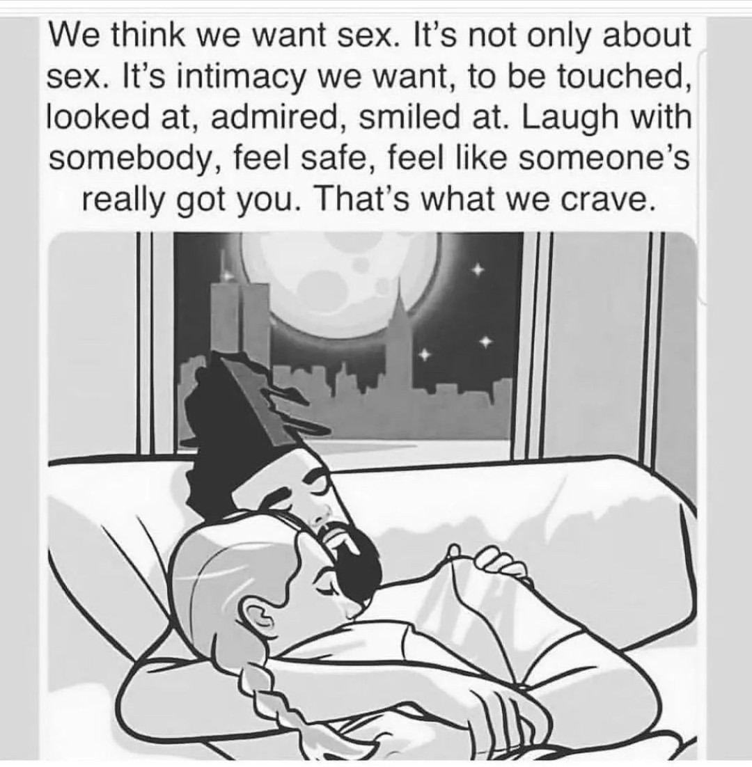 We think we want sex. It's not only about sex. It's intimacy we want, to be touched, looked at, admired, smiled at. Laugh with somebody, feel safe, feel like someone's really got you. That's what we crave.