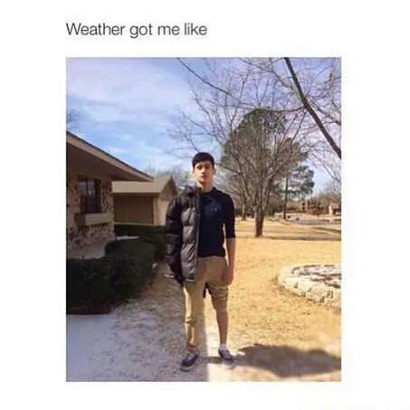 Weather got me like.