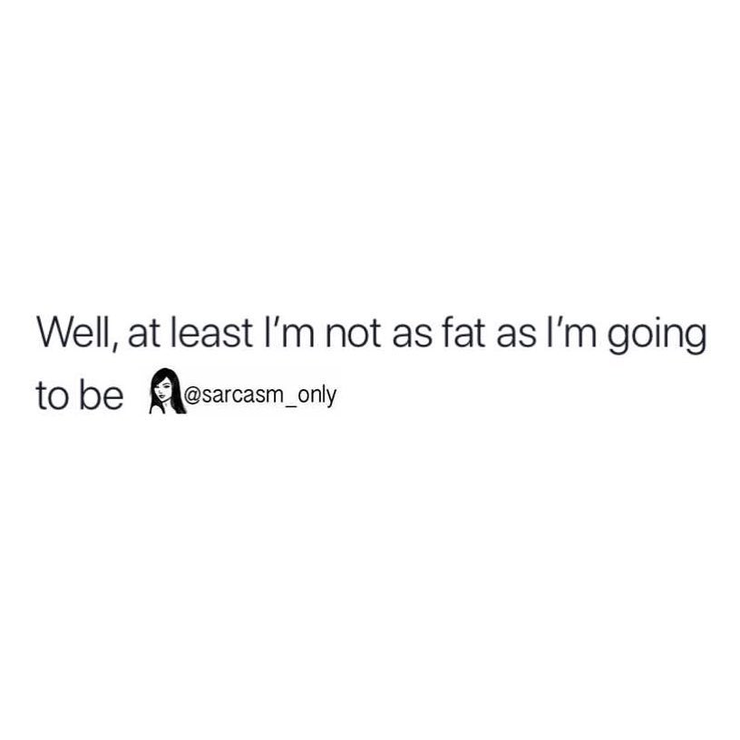 Well, at least I'm not as fat as I'm going to be.