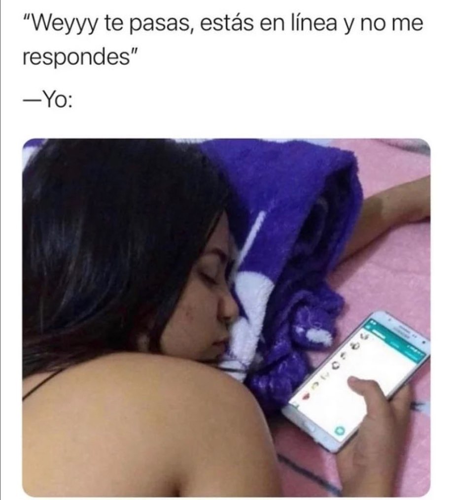 "Weyyy te pasas, estás en línea y no me respondes." Yo: