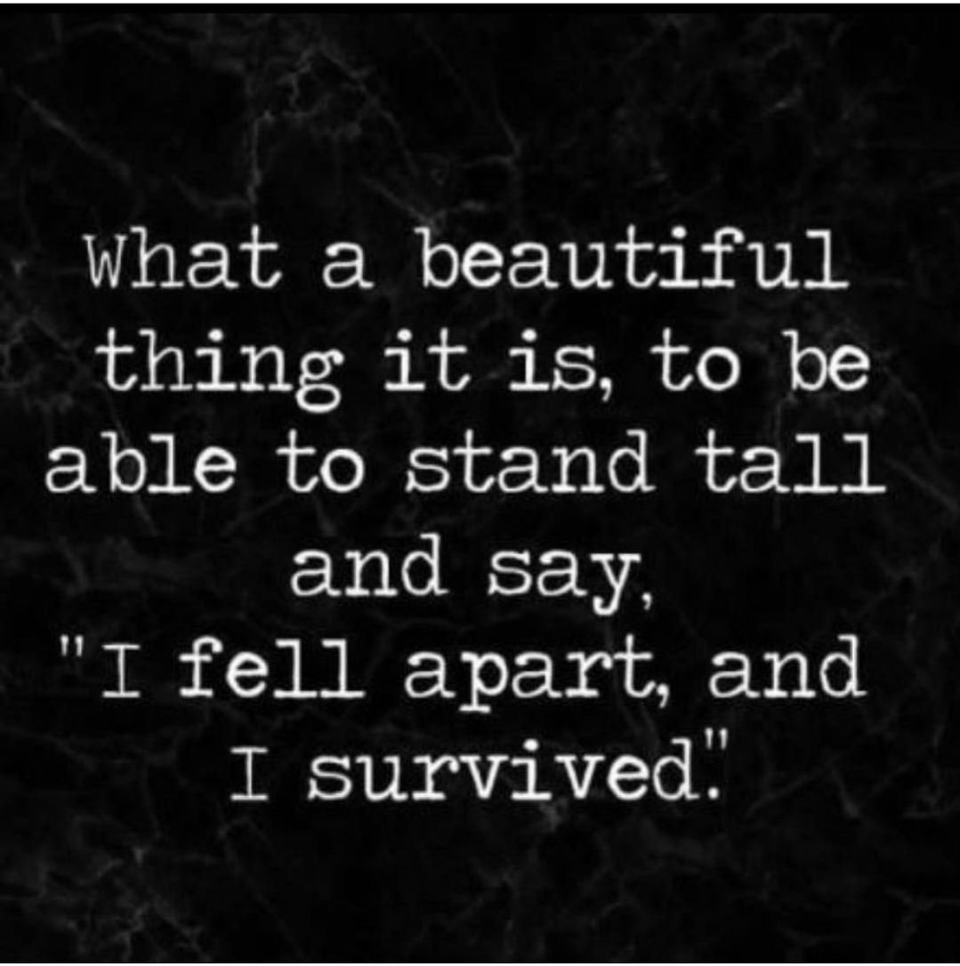 What a beautiful thing it is, to be able to stand tall and say, "I fell apart, and I survived".