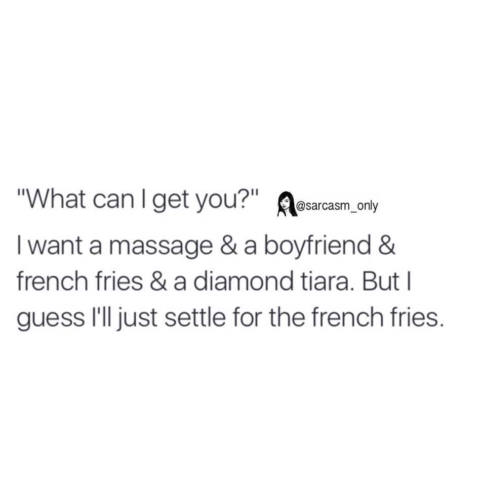 "What can I get you?" I want a massage & a boyfriend & french fries & a diamond tiara. But I guess I'll just settle for the french fries.