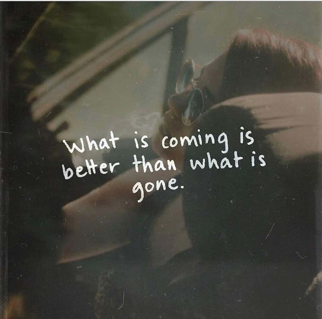 What is coming is better than what is gone.