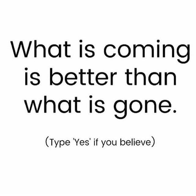 What is coming is better than what is gone. (Type 'Yes' if you believe)