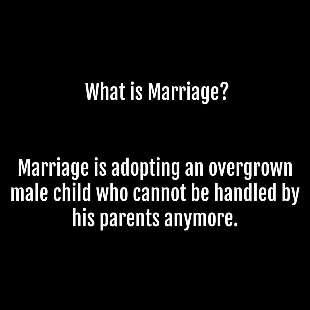 What is Marriage? Marriage is adopting an overgrown male child who cannot be handled by his parents anymore.