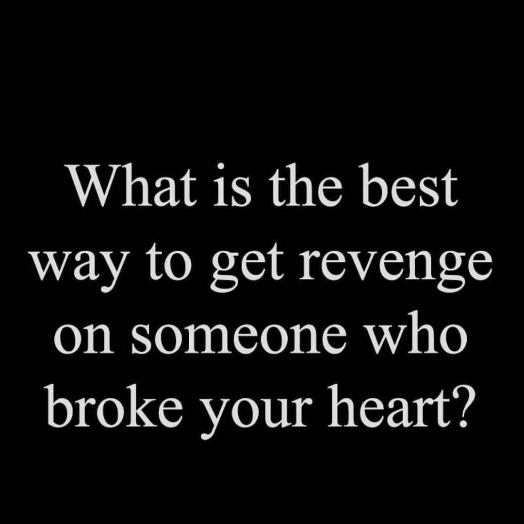 What is the best way to get revenge on someone who broke your heart?