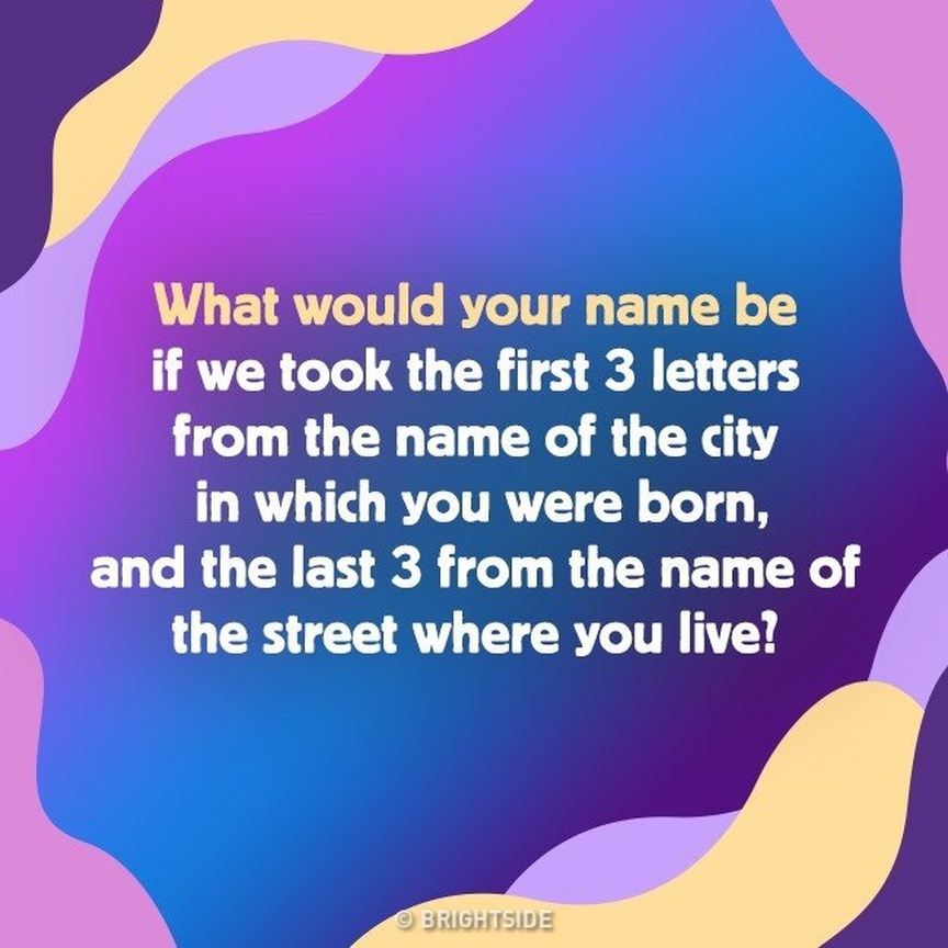 What would your name be if we took the first 3 letters from the name of the city in which you were born, and the last 3 from the name of the street where you live!