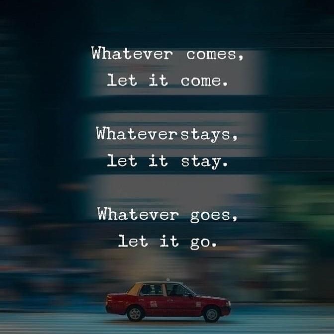 Whatever comes, let it come. Whatever stays, let it stay. Whatever goes, let it go.