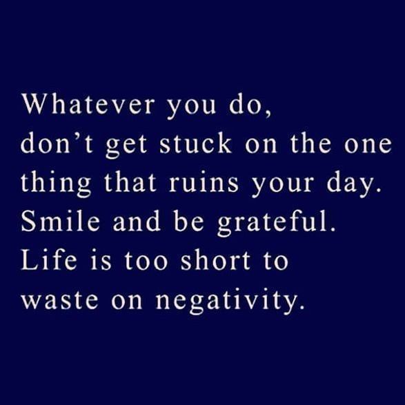 Whatever you do, don't get stuck on the one thing that ruins your day. Smile and be grateful. Life is too short to waste on negativity.