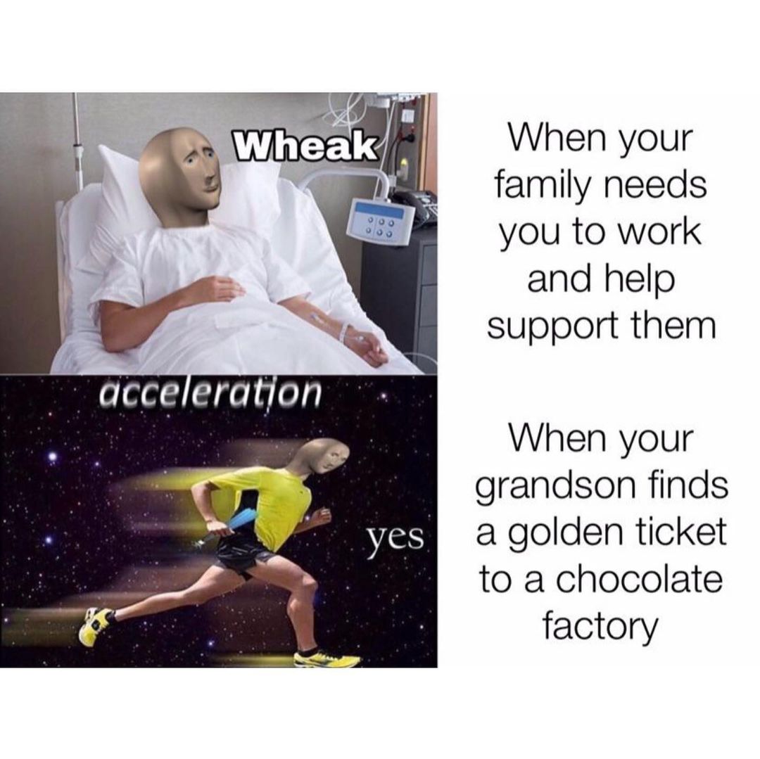 Wheak. When your family needs you to work and help support them. Acceleration. Yes. When your grandson finds a golden ticket to a chocolate factory.