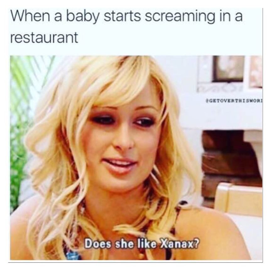 When a baby starts screaming in a restaurant. Does she like Xanax?