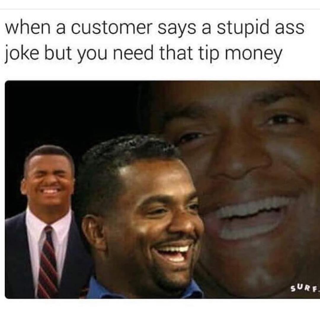 When a customer says a stupid ass joke but you need that tip money.