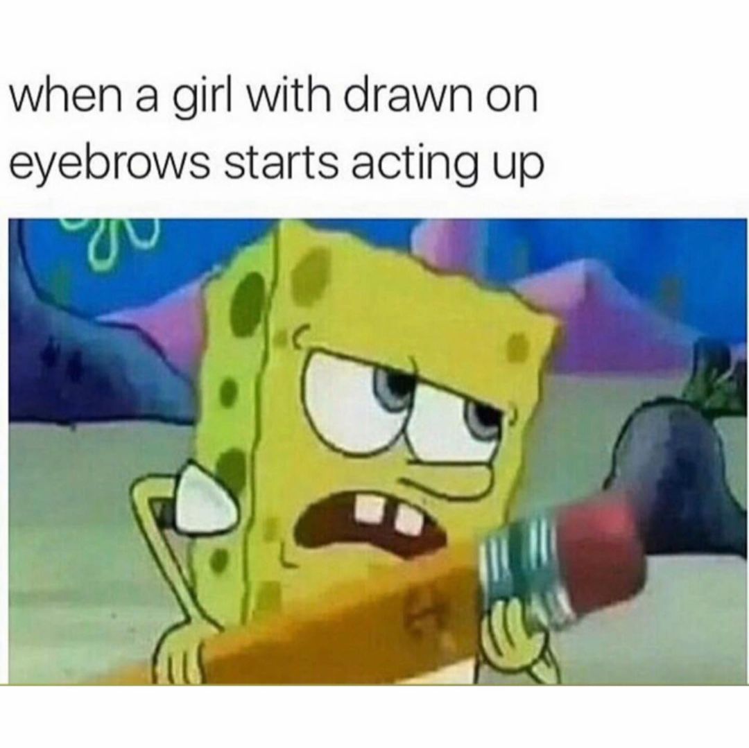 When a girl with drawn on eyebrows starts acting up.