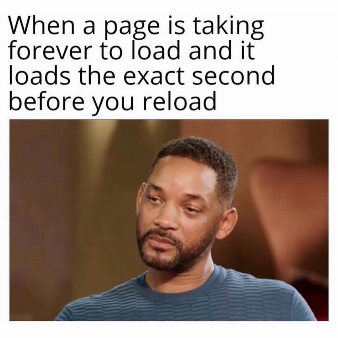 When a page is taking forever to load and it loads the exact second before you reload.