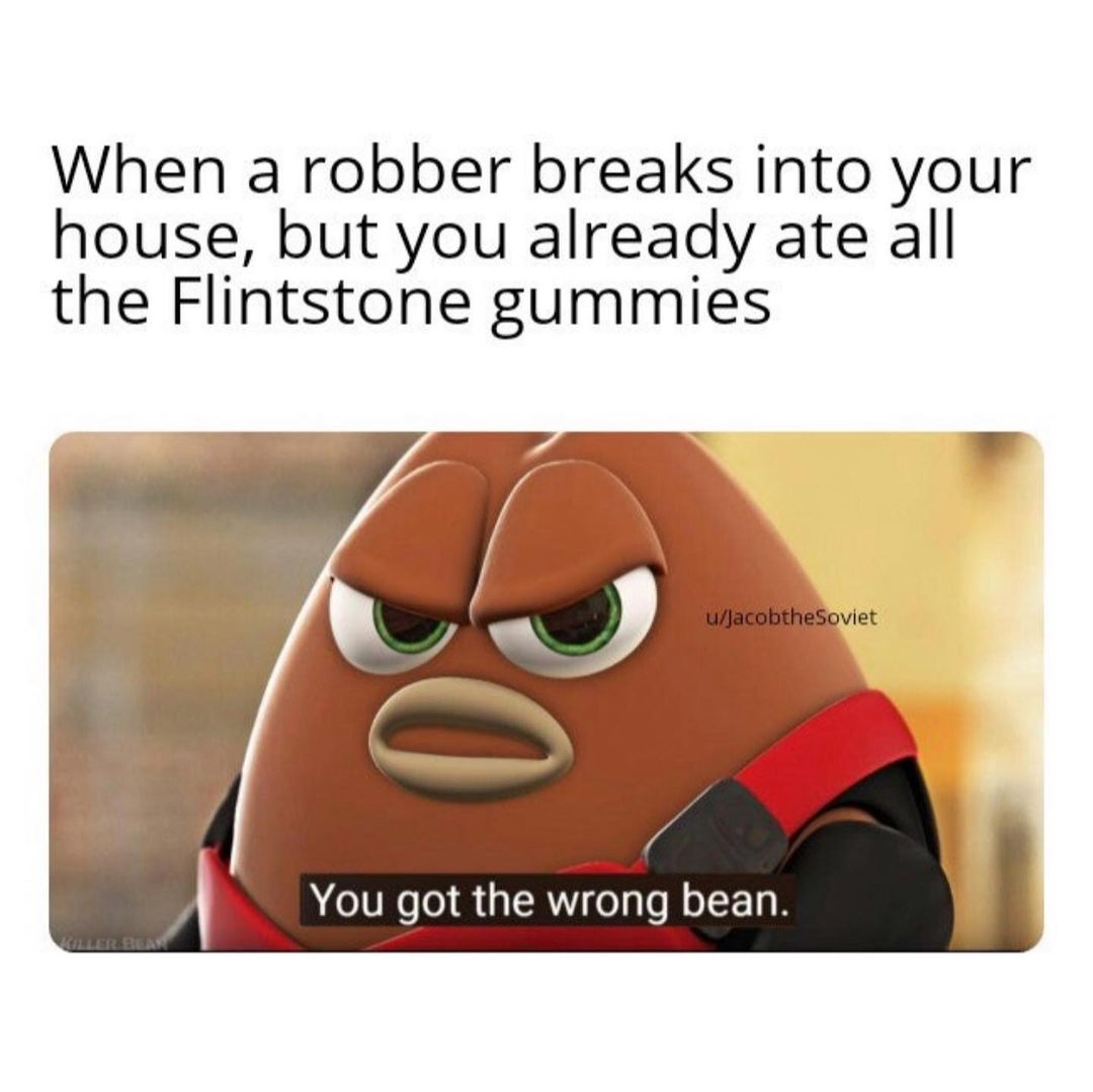When a robber breaks into your house, but you already ate all the Flintstone gummies. You got the wrong bean.