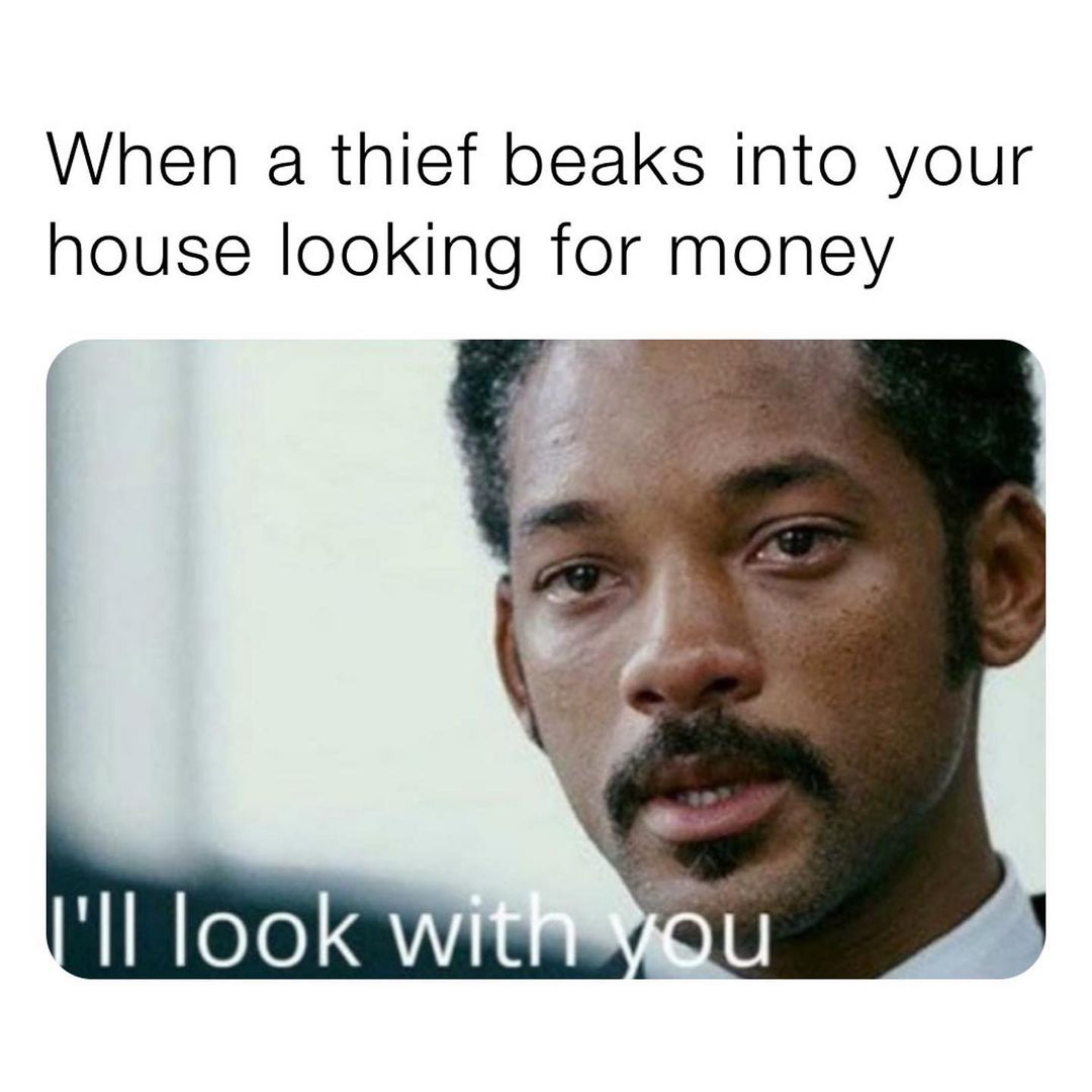 When a thief beaks into your house looking for money. I'll look with you.