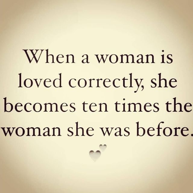 When a woman is loved correctly, she becomes ten times the woman she ...