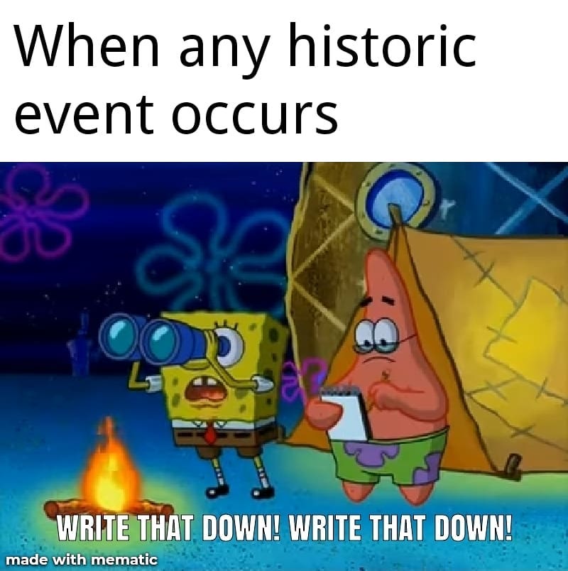 When any historic event occurs. Write that down! Write that down!