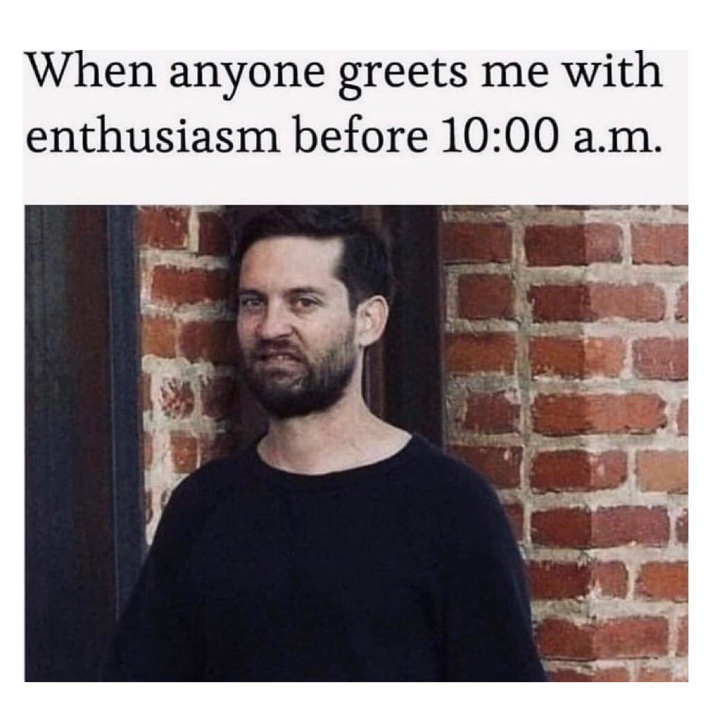 When anyone greets me with enthusiasm before 10:00 a.m.