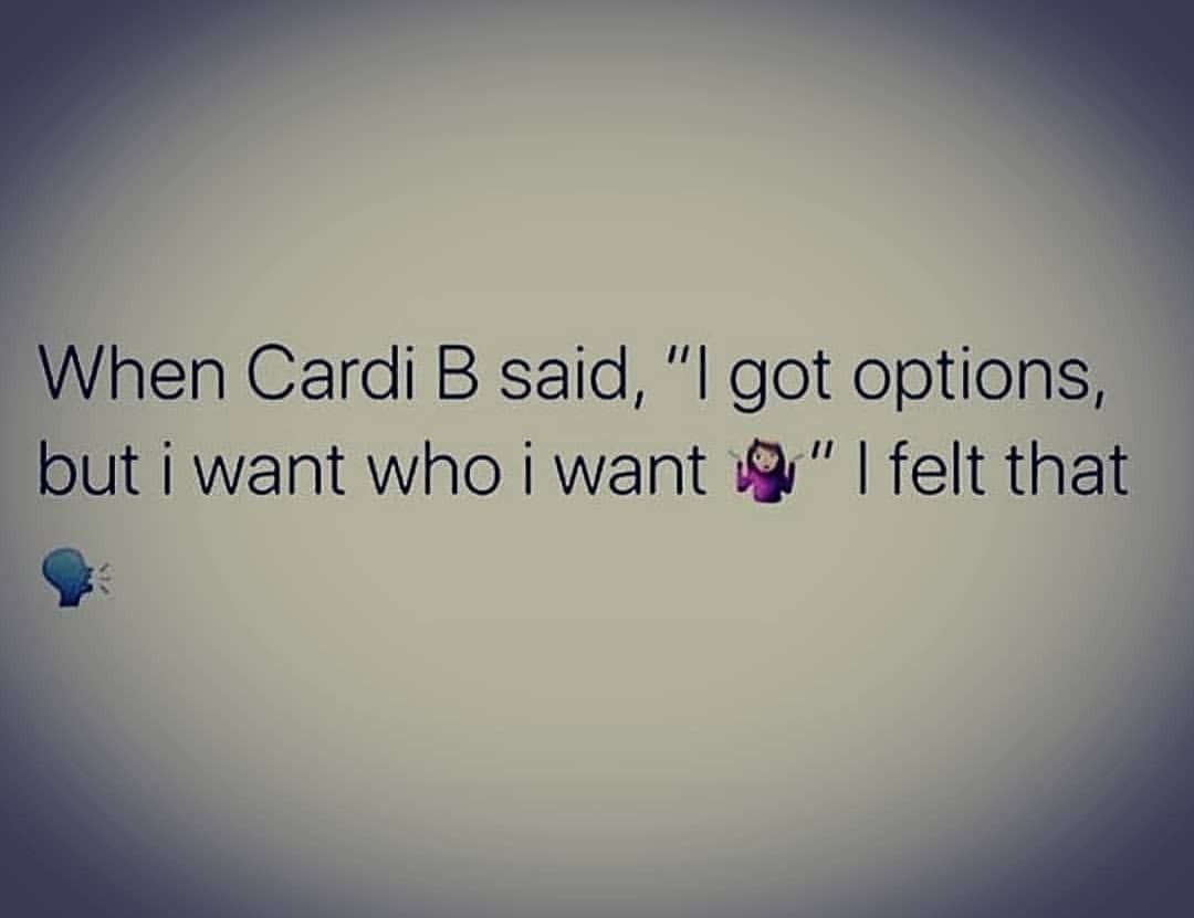 When Cardi B said, "I got options, but I want who I want". I felt that.