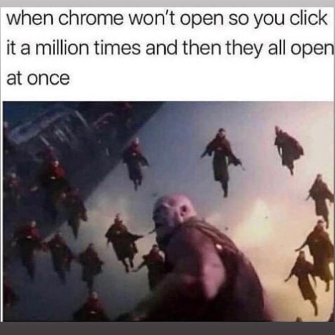 When chrome won't open so you click it a million times and then they all open at once.