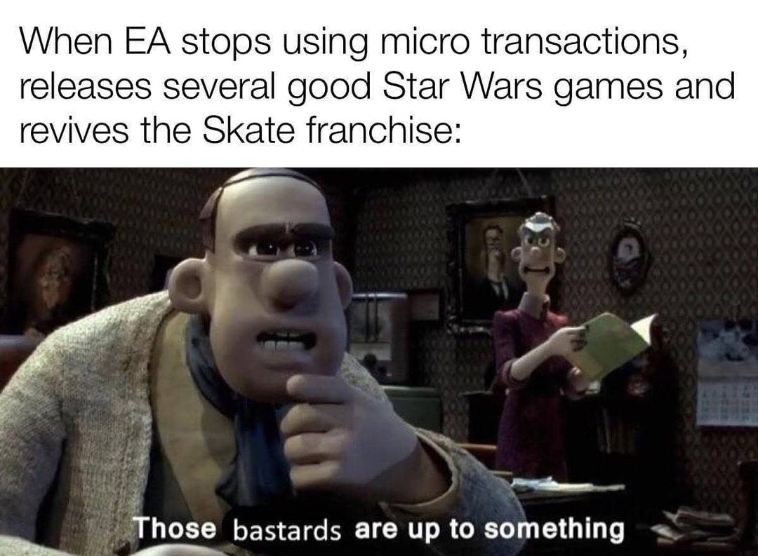 When EA stops using micro transactions, releases several good Star Wars games and revives the Skate franchise:  *Those bastards are up to something.