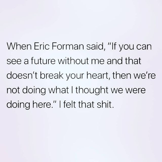 When Eric Forman said, "If you can see a future without me and that doesn't break your heart, then we're not doing what I thought we were doing here." I felt that shit.